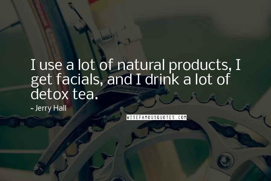 Jerry Hall Quotes: I use a lot of natural products, I get facials, and I drink a lot of detox tea.