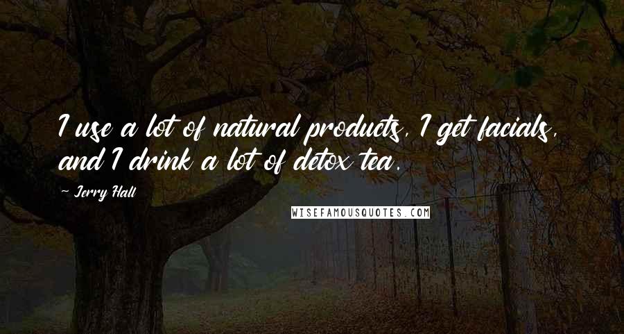 Jerry Hall Quotes: I use a lot of natural products, I get facials, and I drink a lot of detox tea.