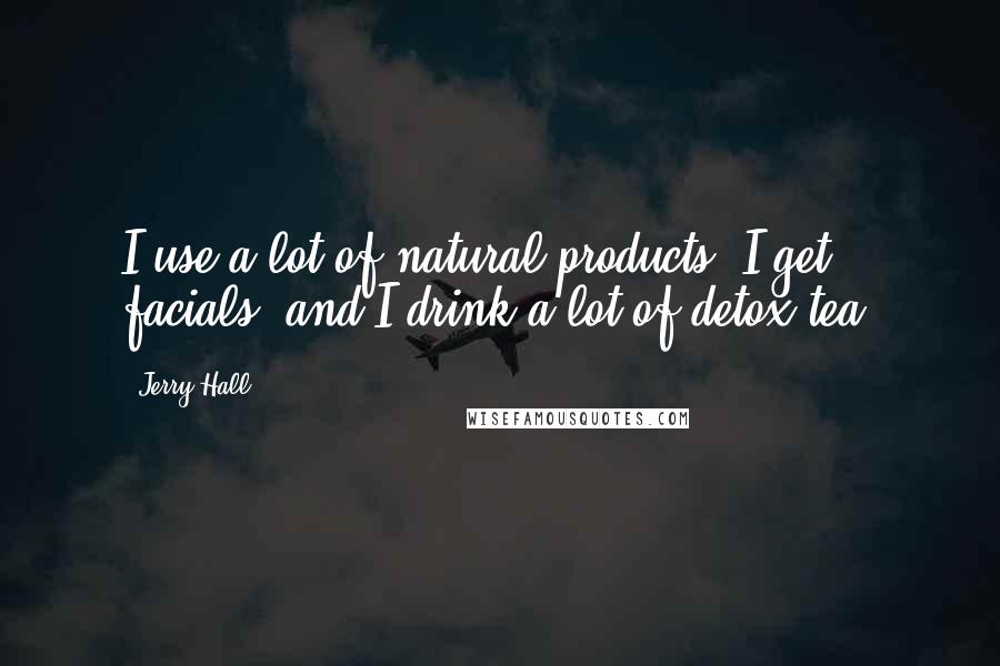 Jerry Hall Quotes: I use a lot of natural products, I get facials, and I drink a lot of detox tea.