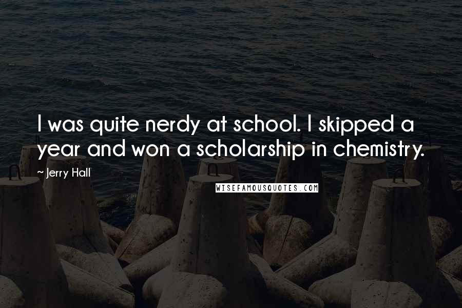 Jerry Hall Quotes: I was quite nerdy at school. I skipped a year and won a scholarship in chemistry.