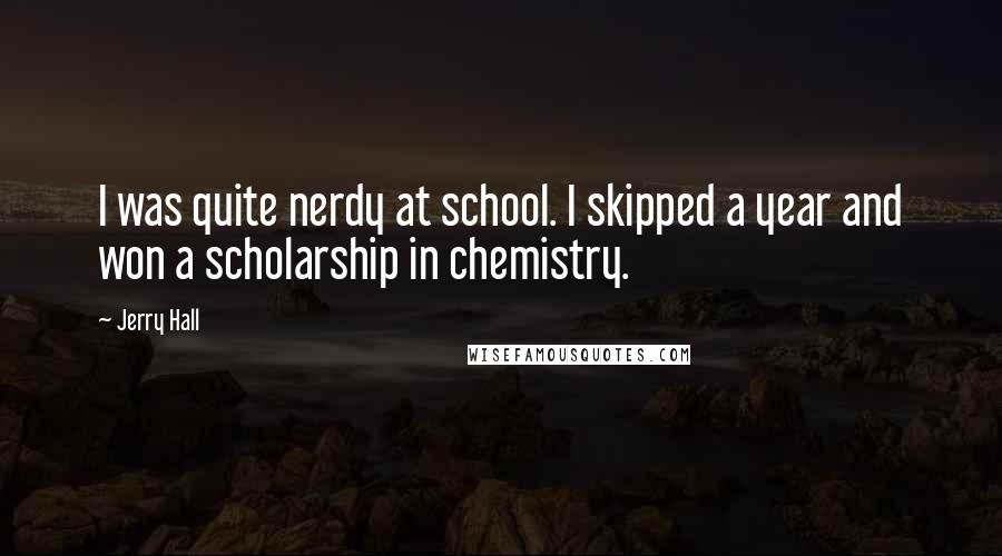 Jerry Hall Quotes: I was quite nerdy at school. I skipped a year and won a scholarship in chemistry.