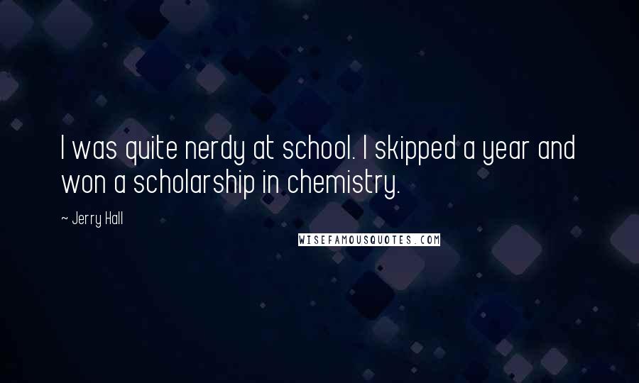 Jerry Hall Quotes: I was quite nerdy at school. I skipped a year and won a scholarship in chemistry.