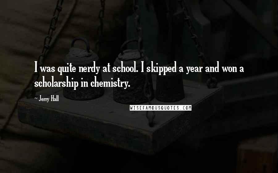 Jerry Hall Quotes: I was quite nerdy at school. I skipped a year and won a scholarship in chemistry.