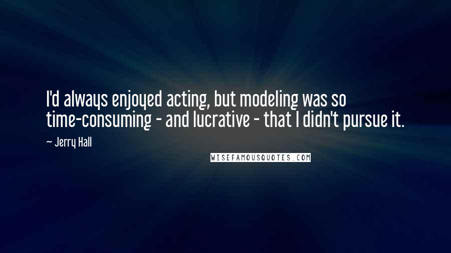 Jerry Hall Quotes: I'd always enjoyed acting, but modeling was so time-consuming - and lucrative - that I didn't pursue it.