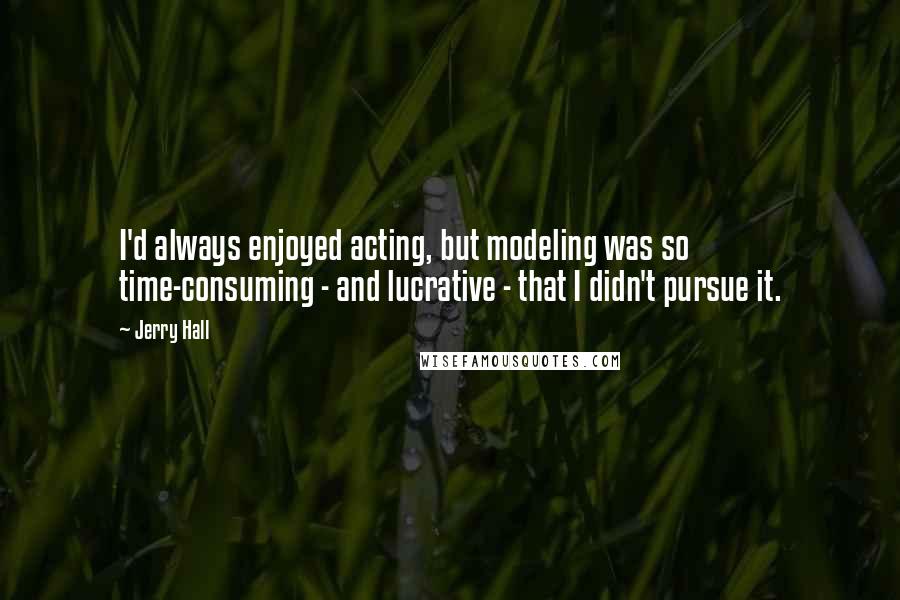 Jerry Hall Quotes: I'd always enjoyed acting, but modeling was so time-consuming - and lucrative - that I didn't pursue it.