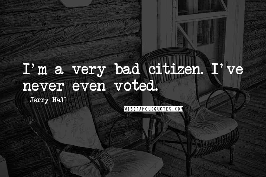 Jerry Hall Quotes: I'm a very bad citizen. I've never even voted.