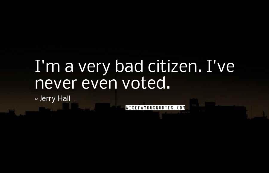 Jerry Hall Quotes: I'm a very bad citizen. I've never even voted.