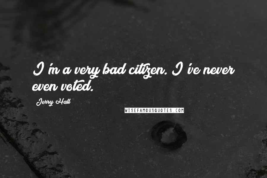Jerry Hall Quotes: I'm a very bad citizen. I've never even voted.