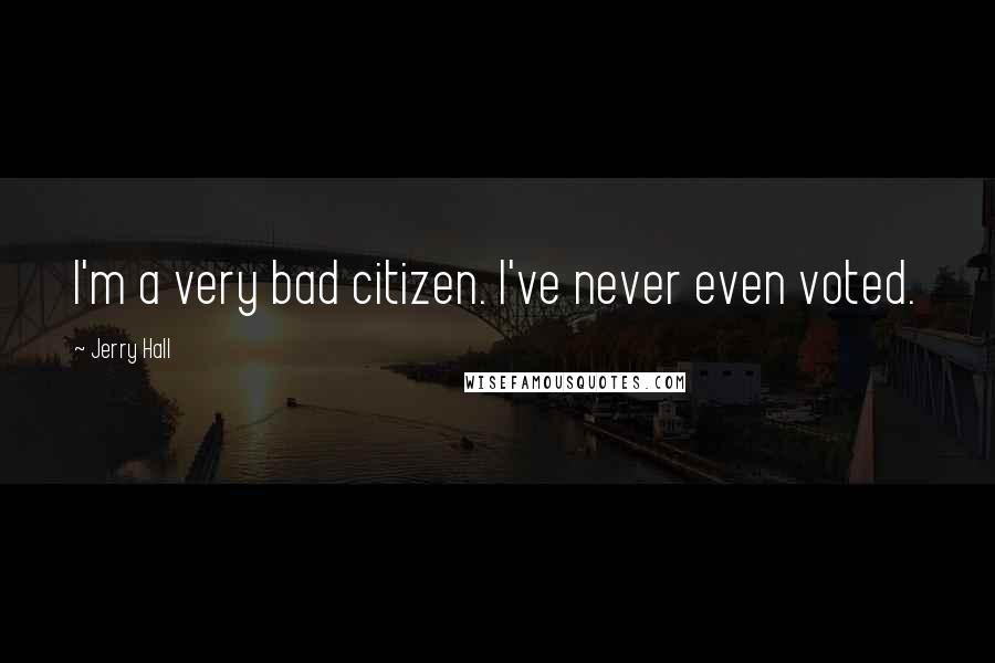 Jerry Hall Quotes: I'm a very bad citizen. I've never even voted.