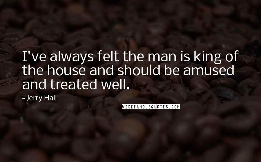 Jerry Hall Quotes: I've always felt the man is king of the house and should be amused and treated well.