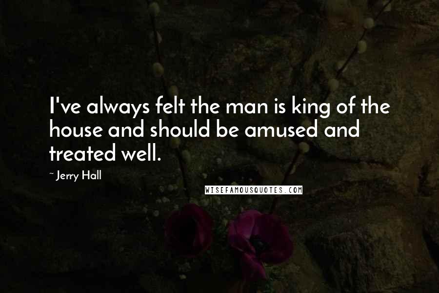 Jerry Hall Quotes: I've always felt the man is king of the house and should be amused and treated well.