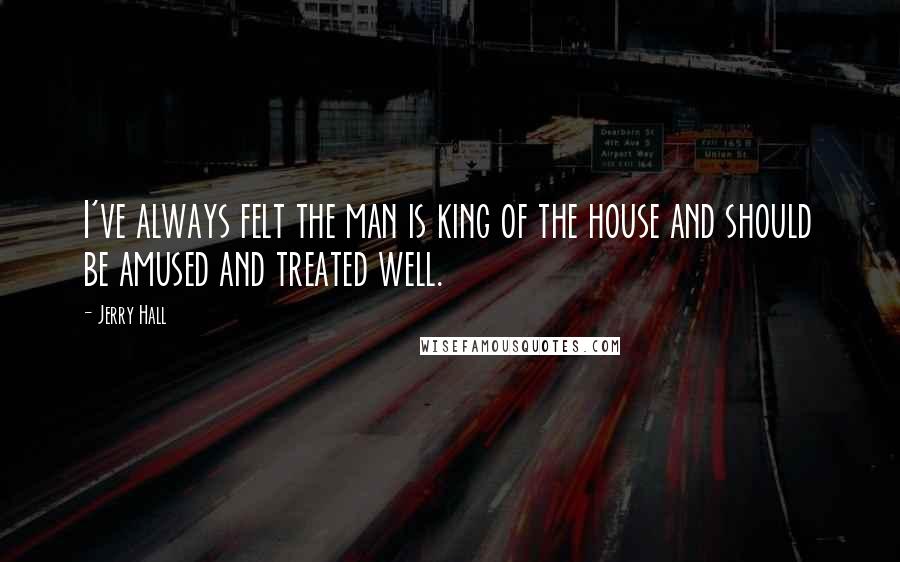 Jerry Hall Quotes: I've always felt the man is king of the house and should be amused and treated well.