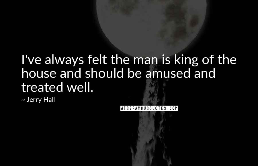 Jerry Hall Quotes: I've always felt the man is king of the house and should be amused and treated well.