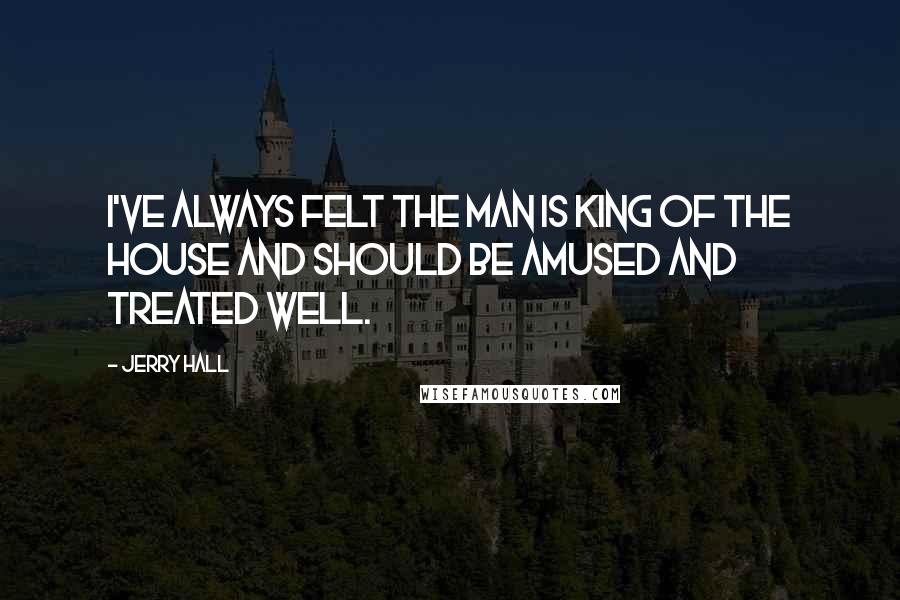 Jerry Hall Quotes: I've always felt the man is king of the house and should be amused and treated well.