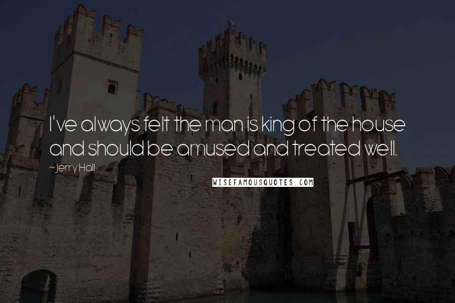 Jerry Hall Quotes: I've always felt the man is king of the house and should be amused and treated well.