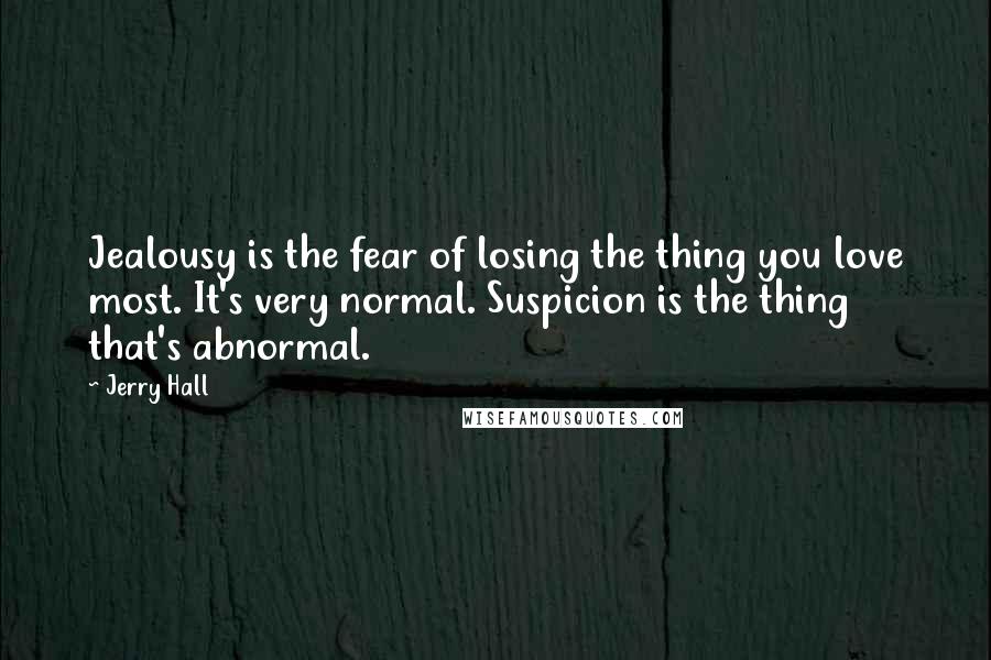 Jerry Hall Quotes: Jealousy is the fear of losing the thing you love most. It's very normal. Suspicion is the thing that's abnormal.