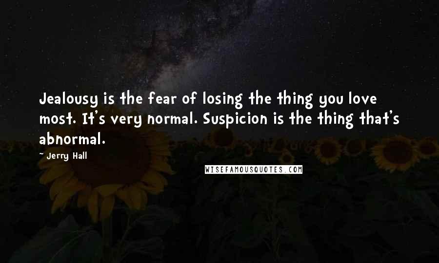 Jerry Hall Quotes: Jealousy is the fear of losing the thing you love most. It's very normal. Suspicion is the thing that's abnormal.