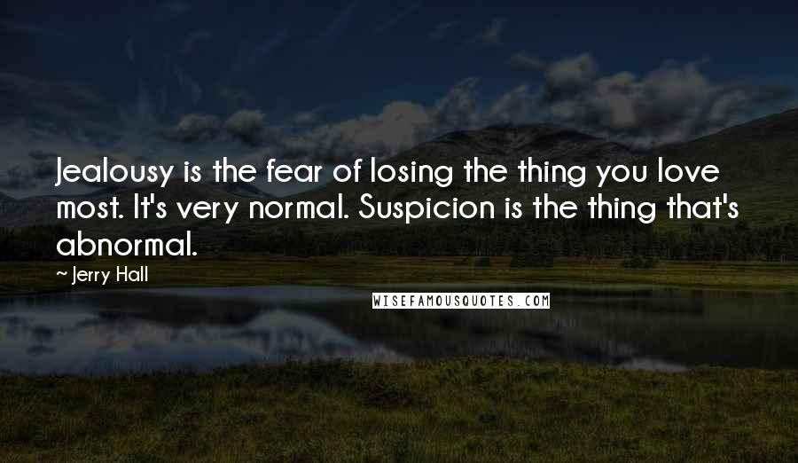 Jerry Hall Quotes: Jealousy is the fear of losing the thing you love most. It's very normal. Suspicion is the thing that's abnormal.