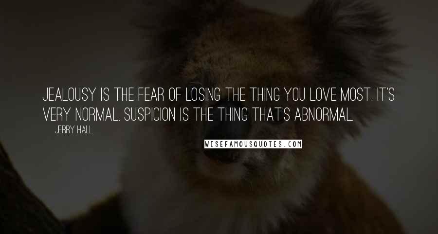 Jerry Hall Quotes: Jealousy is the fear of losing the thing you love most. It's very normal. Suspicion is the thing that's abnormal.