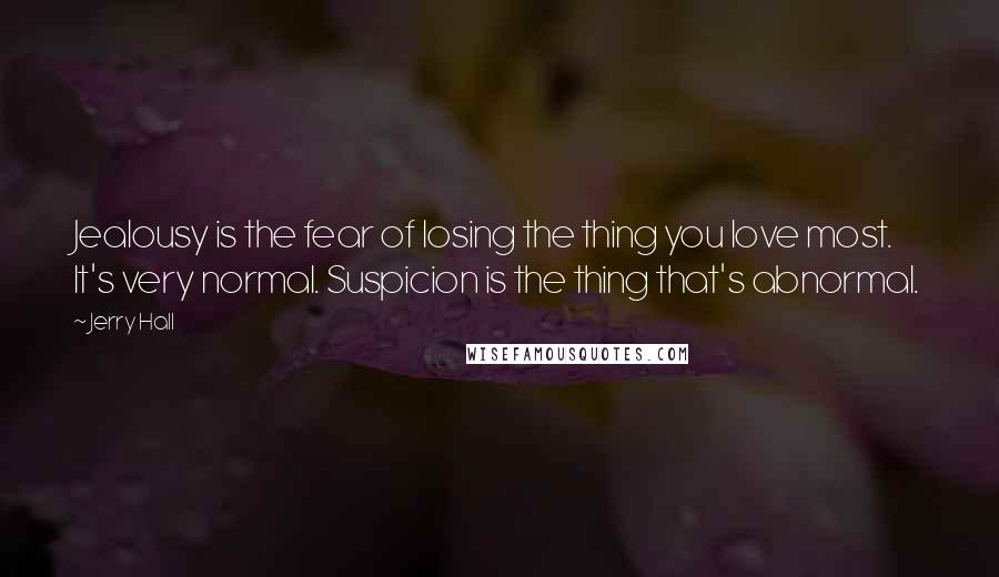 Jerry Hall Quotes: Jealousy is the fear of losing the thing you love most. It's very normal. Suspicion is the thing that's abnormal.