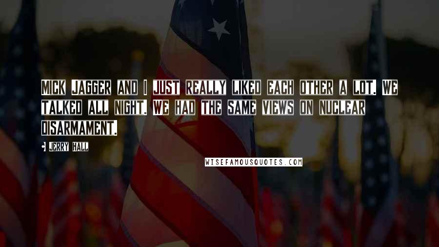 Jerry Hall Quotes: Mick Jagger and I just really liked each other a lot. We talked all night. We had the same views on nuclear disarmament.