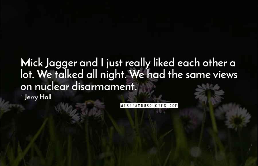 Jerry Hall Quotes: Mick Jagger and I just really liked each other a lot. We talked all night. We had the same views on nuclear disarmament.