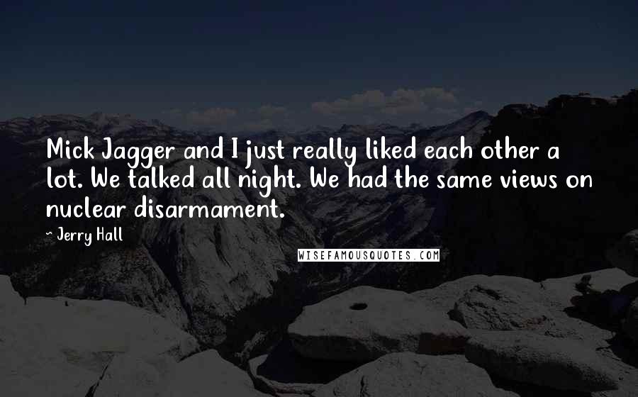 Jerry Hall Quotes: Mick Jagger and I just really liked each other a lot. We talked all night. We had the same views on nuclear disarmament.