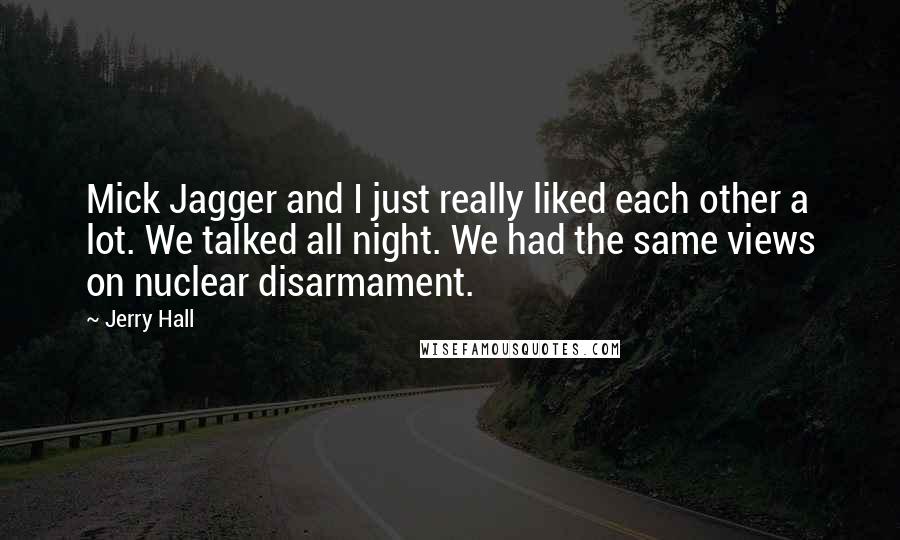 Jerry Hall Quotes: Mick Jagger and I just really liked each other a lot. We talked all night. We had the same views on nuclear disarmament.