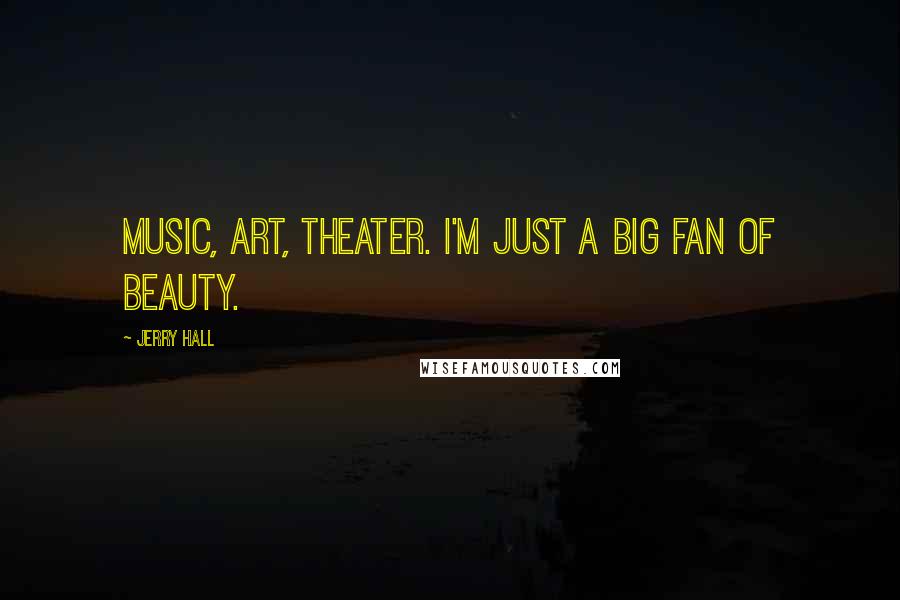 Jerry Hall Quotes: Music, art, theater. I'm just a big fan of beauty.
