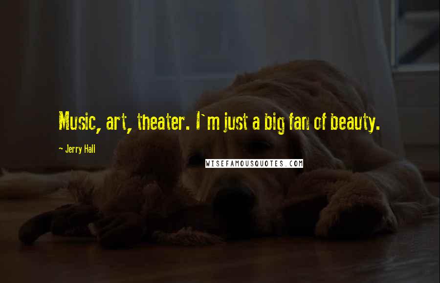 Jerry Hall Quotes: Music, art, theater. I'm just a big fan of beauty.