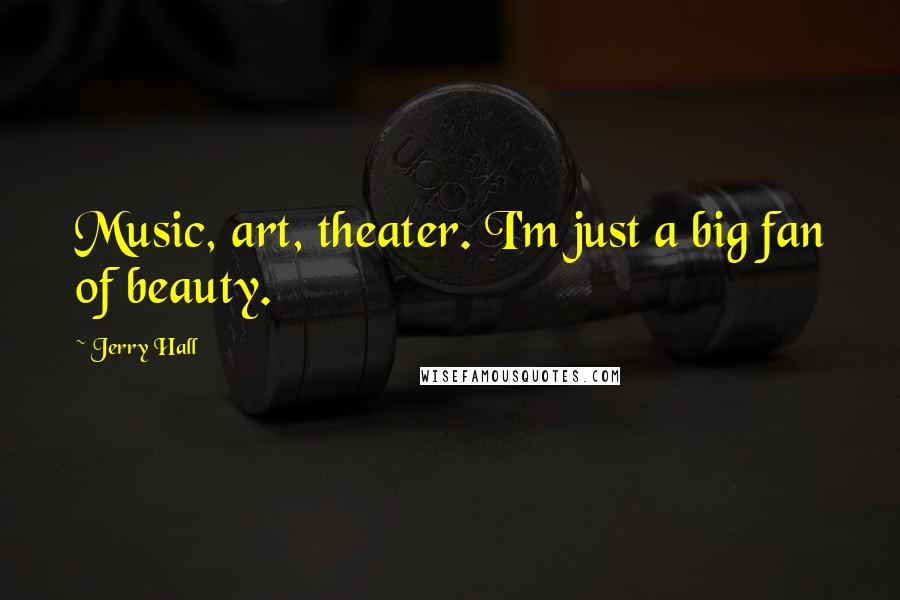 Jerry Hall Quotes: Music, art, theater. I'm just a big fan of beauty.