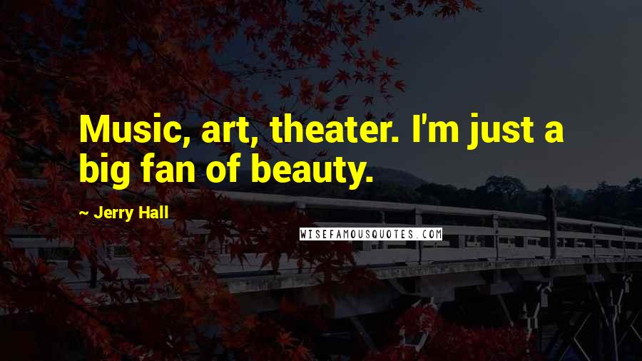 Jerry Hall Quotes: Music, art, theater. I'm just a big fan of beauty.