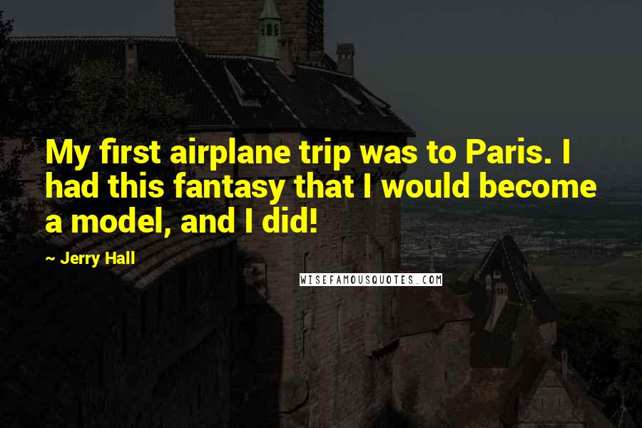 Jerry Hall Quotes: My first airplane trip was to Paris. I had this fantasy that I would become a model, and I did!