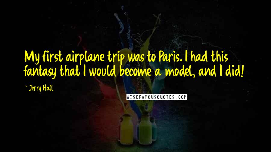Jerry Hall Quotes: My first airplane trip was to Paris. I had this fantasy that I would become a model, and I did!