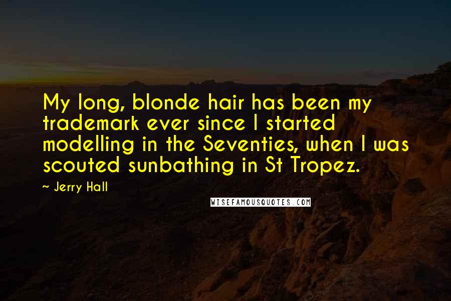 Jerry Hall Quotes: My long, blonde hair has been my trademark ever since I started modelling in the Seventies, when I was scouted sunbathing in St Tropez.