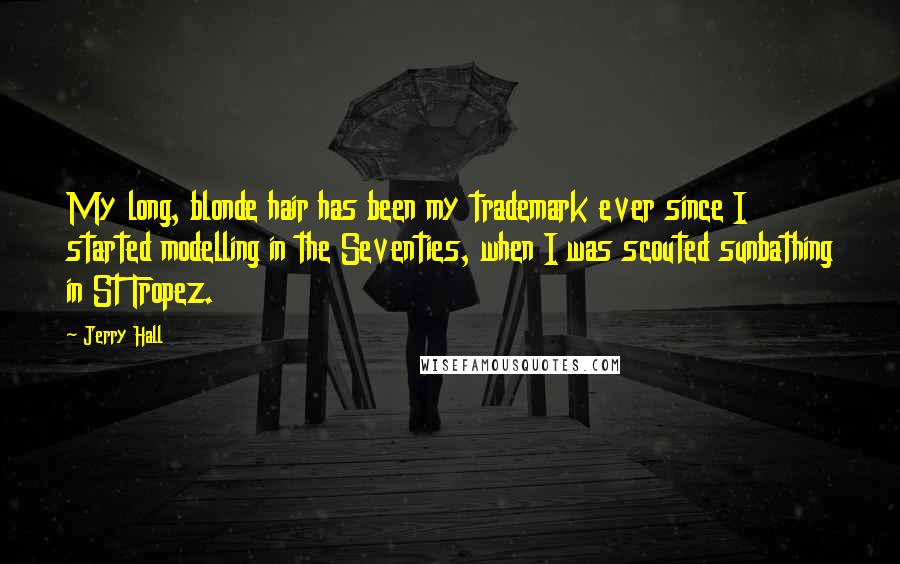 Jerry Hall Quotes: My long, blonde hair has been my trademark ever since I started modelling in the Seventies, when I was scouted sunbathing in St Tropez.
