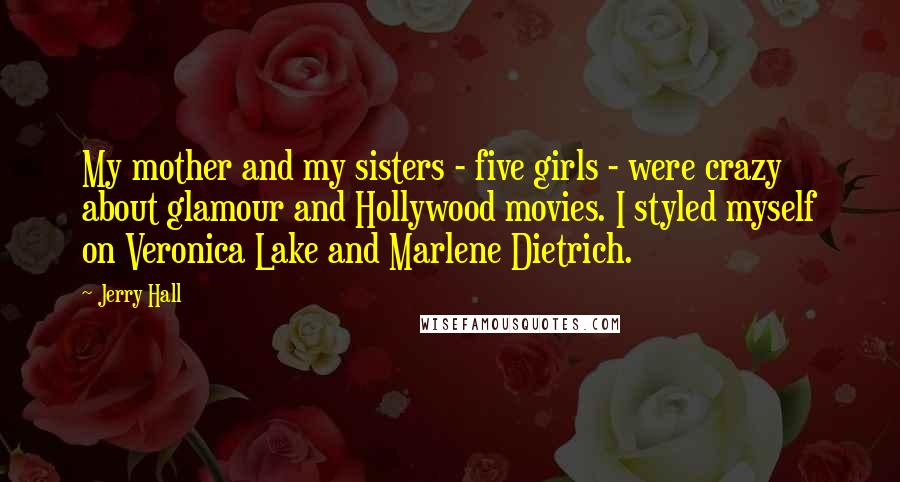 Jerry Hall Quotes: My mother and my sisters - five girls - were crazy about glamour and Hollywood movies. I styled myself on Veronica Lake and Marlene Dietrich.