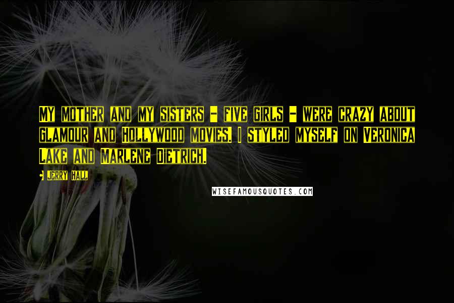 Jerry Hall Quotes: My mother and my sisters - five girls - were crazy about glamour and Hollywood movies. I styled myself on Veronica Lake and Marlene Dietrich.