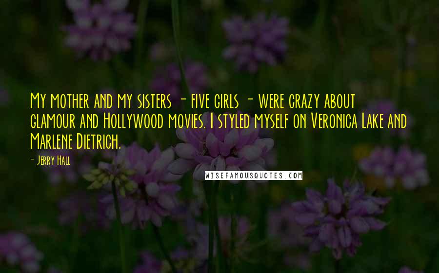 Jerry Hall Quotes: My mother and my sisters - five girls - were crazy about glamour and Hollywood movies. I styled myself on Veronica Lake and Marlene Dietrich.