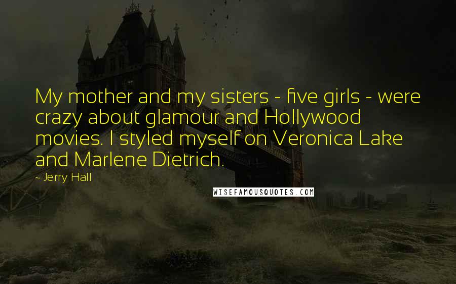 Jerry Hall Quotes: My mother and my sisters - five girls - were crazy about glamour and Hollywood movies. I styled myself on Veronica Lake and Marlene Dietrich.