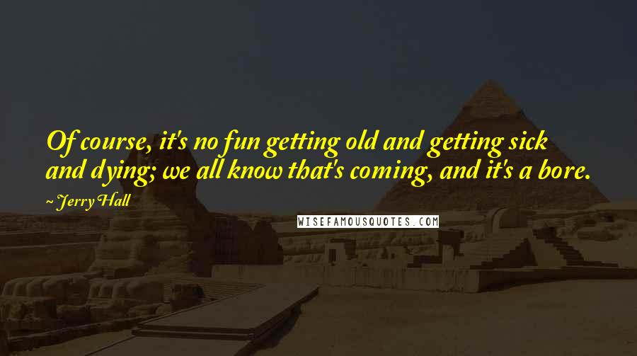 Jerry Hall Quotes: Of course, it's no fun getting old and getting sick and dying; we all know that's coming, and it's a bore.