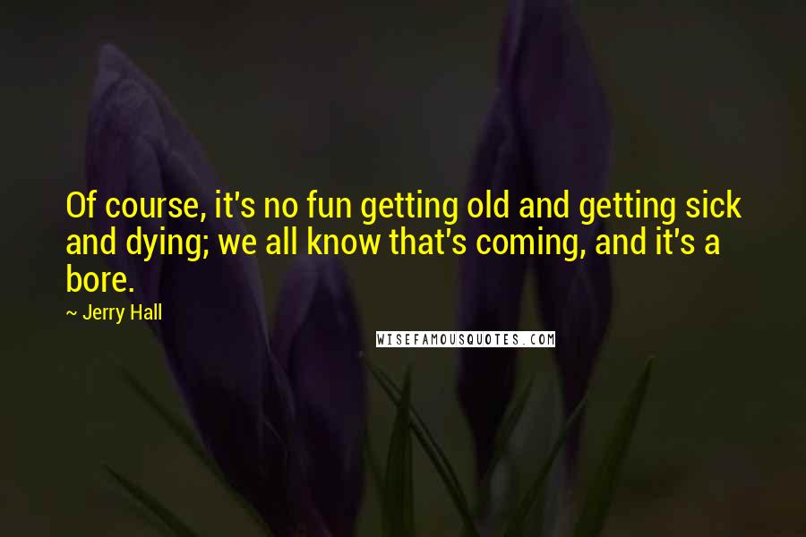 Jerry Hall Quotes: Of course, it's no fun getting old and getting sick and dying; we all know that's coming, and it's a bore.