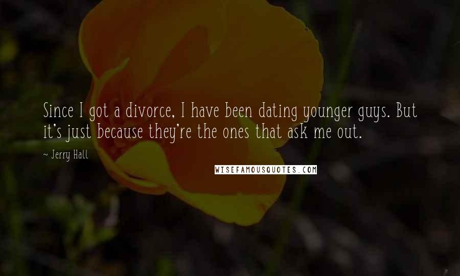 Jerry Hall Quotes: Since I got a divorce, I have been dating younger guys. But it's just because they're the ones that ask me out.