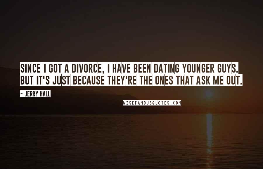 Jerry Hall Quotes: Since I got a divorce, I have been dating younger guys. But it's just because they're the ones that ask me out.