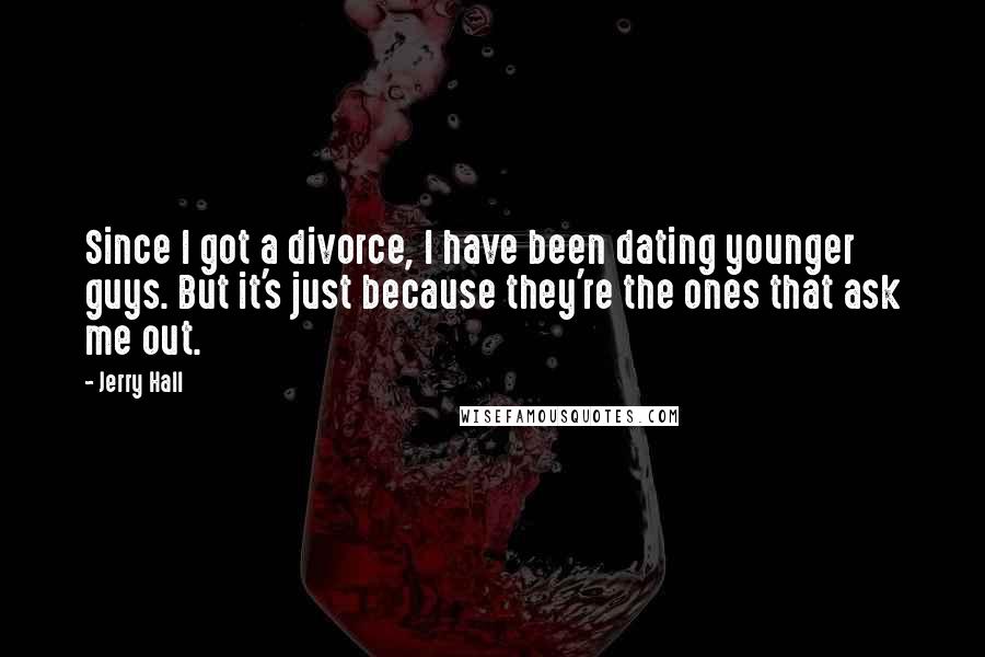 Jerry Hall Quotes: Since I got a divorce, I have been dating younger guys. But it's just because they're the ones that ask me out.