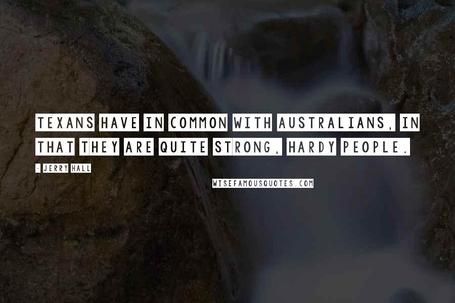 Jerry Hall Quotes: Texans have in common with Australians, in that they are quite strong, hardy people.