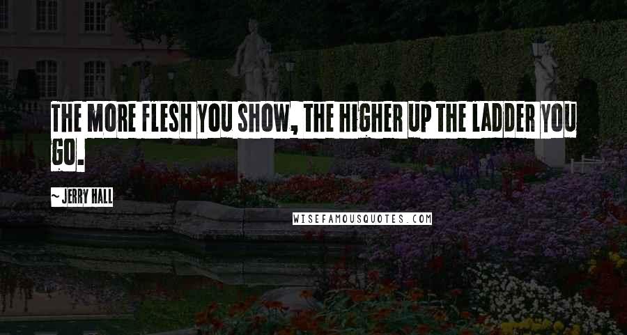 Jerry Hall Quotes: The more flesh you show, the higher up the ladder you go.