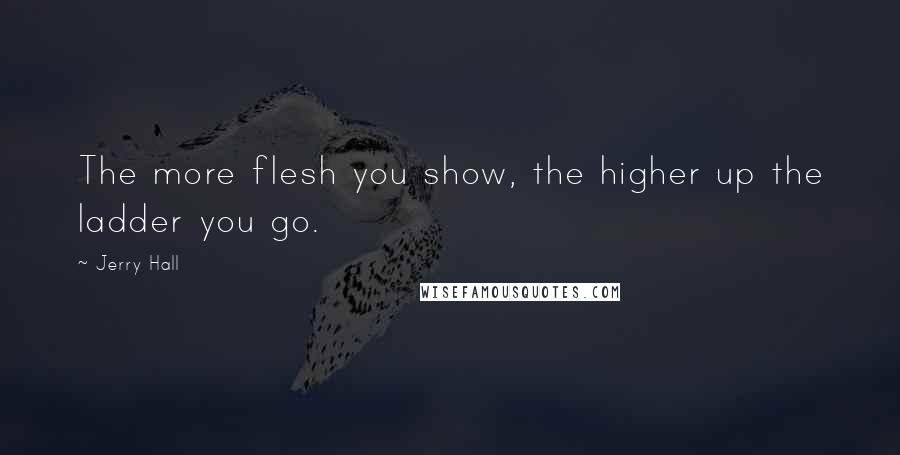 Jerry Hall Quotes: The more flesh you show, the higher up the ladder you go.
