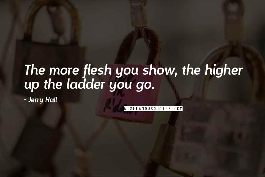 Jerry Hall Quotes: The more flesh you show, the higher up the ladder you go.