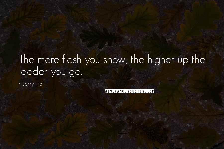 Jerry Hall Quotes: The more flesh you show, the higher up the ladder you go.